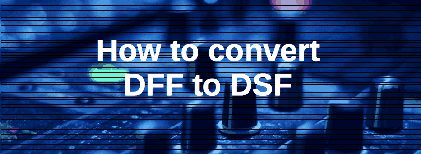 How to Convert DFF to DSF [Mac, Windows]